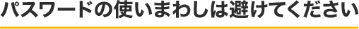 パスワードの使いまわしは避けてください