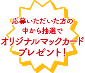 応募いただいた方の中から抽選でオリジナルマックカードプレゼント！